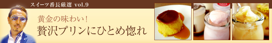 スイーツ番長厳選vol.9 贅沢プリンにひとめ惚れ