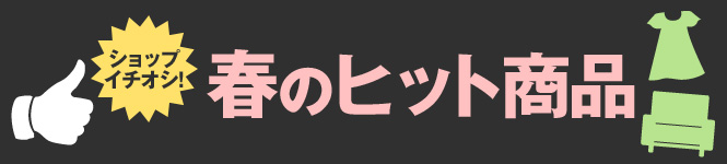 ショップ一押し 春のヒット商品